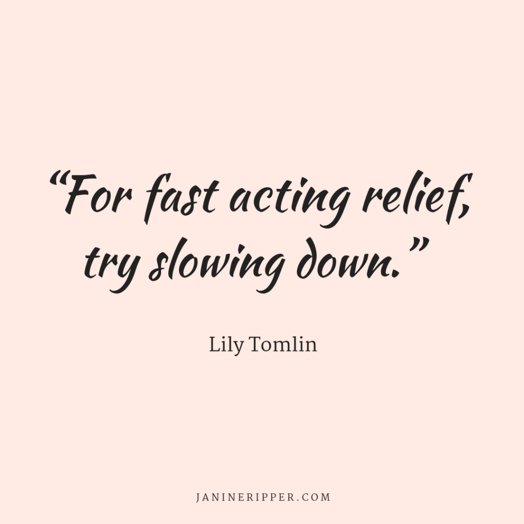 Lily Tomlin quote; “For fast acting relief, try slowing down.”