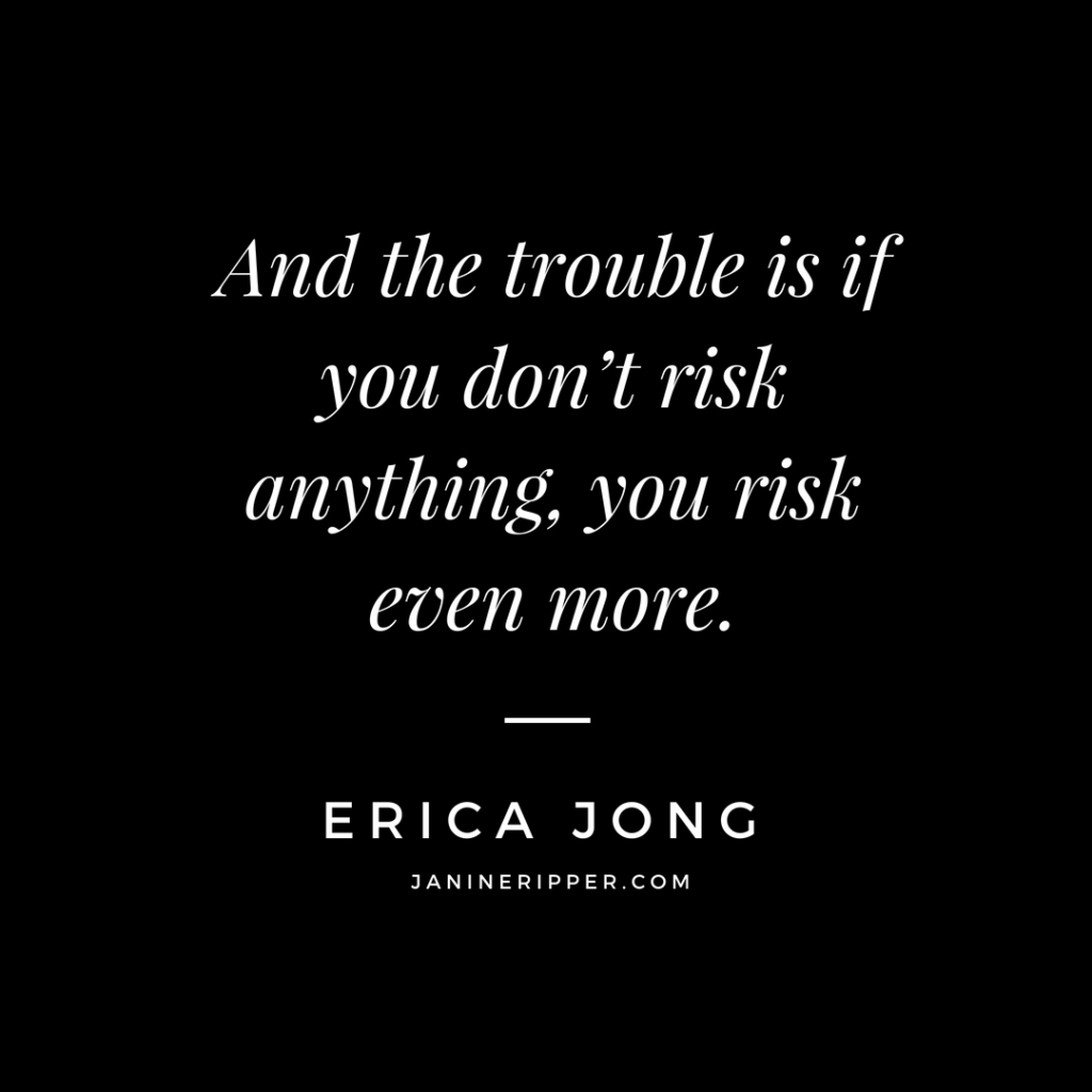 And the trouble is if you don’t risk anything, you risk even more.